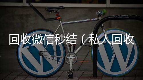 回收微信秒结长期高价回收各种微信号（私人回收联系方式）