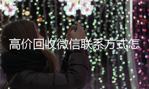 高价回收微信联系方式回收微信号联系方式怎么写（那些高价回收微信的人有什么用）